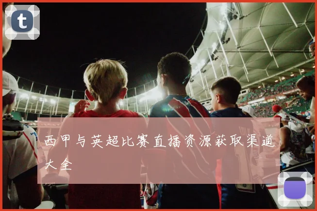 西甲与英超比赛直播资源获取渠道大全