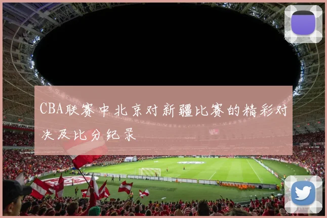 CBA联赛中北京对新疆比赛的精彩对决及比分纪录