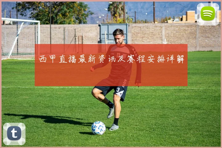 西甲直播最新资讯及赛程安排详解