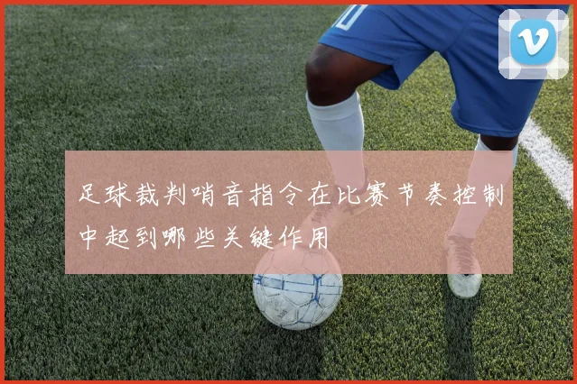 足球裁判哨音指令在比赛节奏控制中起到哪些关键作用