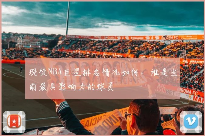 现役NBA巨星排名情况如何，谁是当前最具影响力的球员
