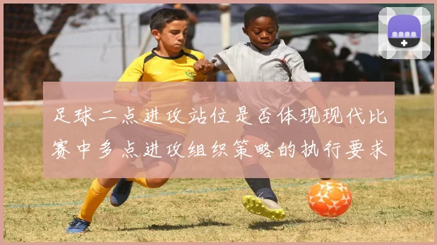 足球二点进攻站位是否体现现代比赛中多点进攻组织策略的执行要求