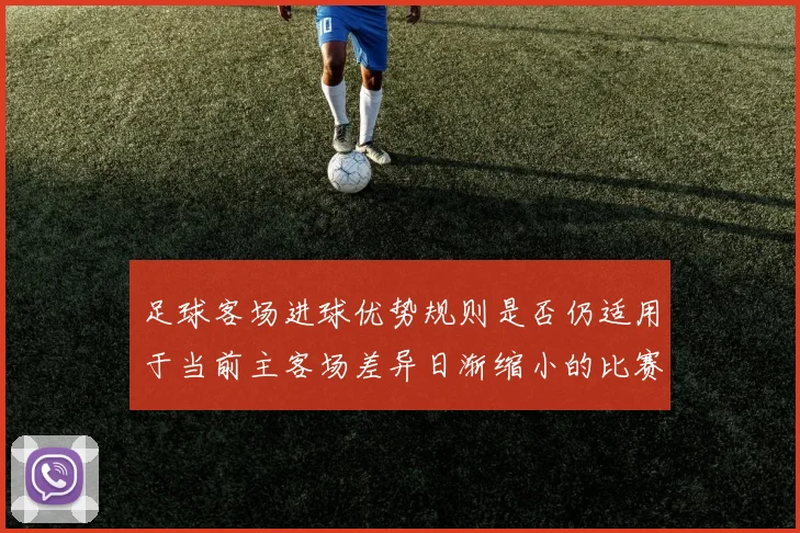 足球客场进球优势规则是否仍适用于当前主客场差异日渐缩小的比赛结构