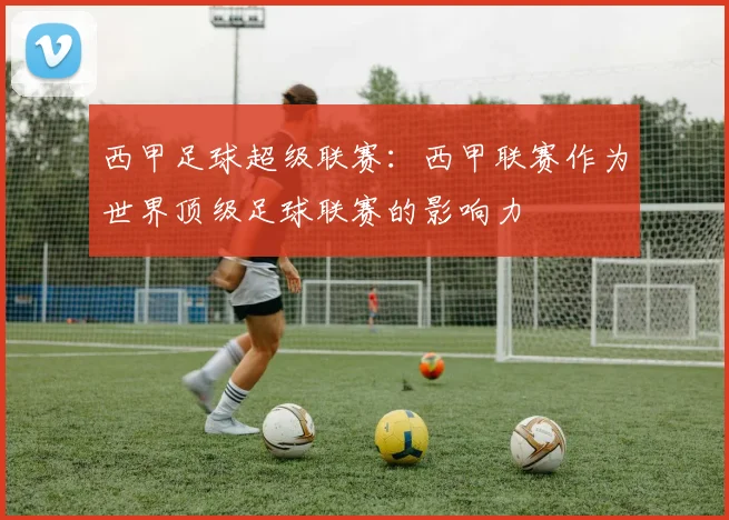 西甲足球超级联赛：西甲联赛作为世界顶级足球联赛的影响力