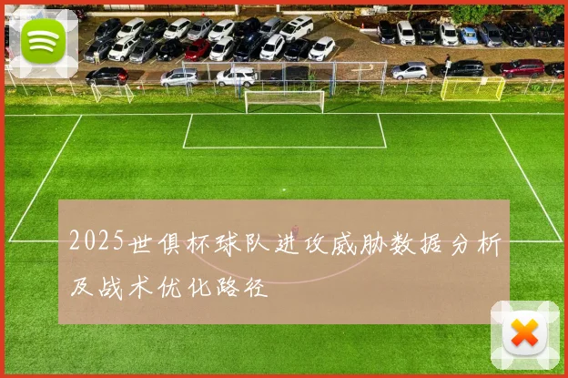 2025世俱杯球队进攻威胁数据分析及战术优化路径