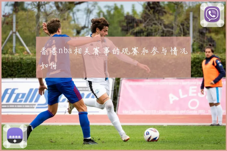 香港nba相关赛事的观赛和参与情况如何