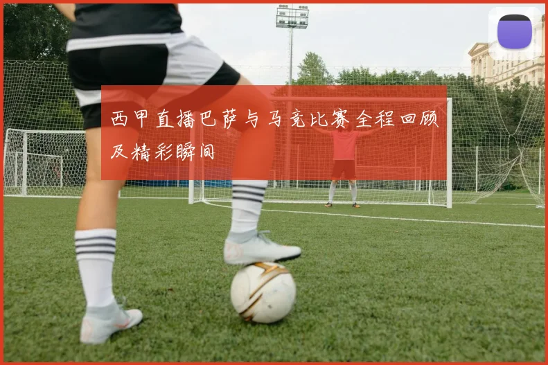 西甲直播巴萨与马竞比赛全程回顾及精彩瞬间