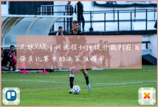 足球VAR培训课程如何提升裁判在高强度比赛中的决策准确率