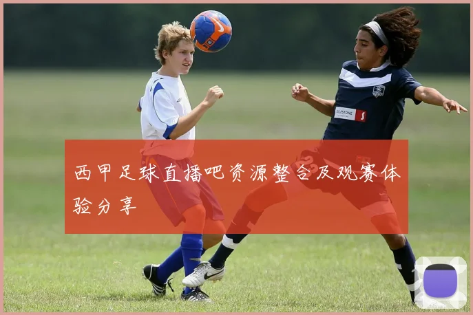 西甲足球直播吧资源整合及观赛体验分享